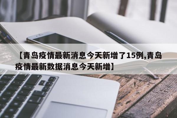 【青岛疫情最新消息今天新增了15例,青岛疫情最新数据消息今天新增】