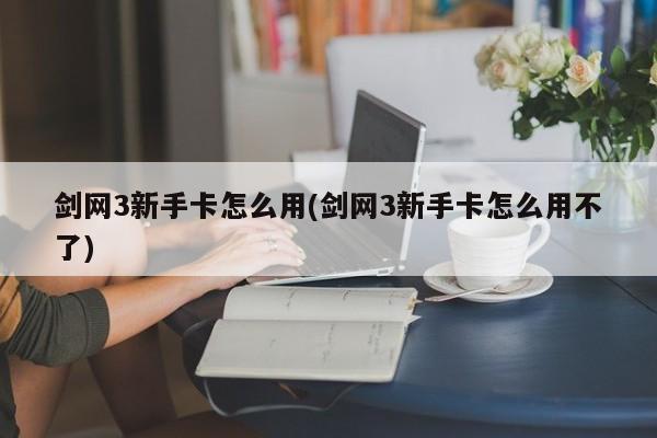 剑网3新手卡怎么用(剑网3新手卡怎么用不了)