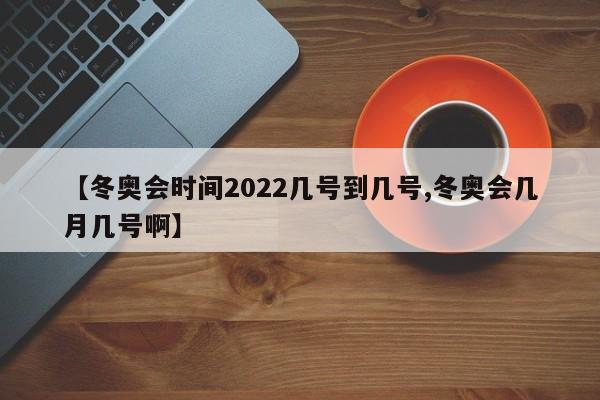 【冬奥会时间2022几号到几号,冬奥会几月几号啊】