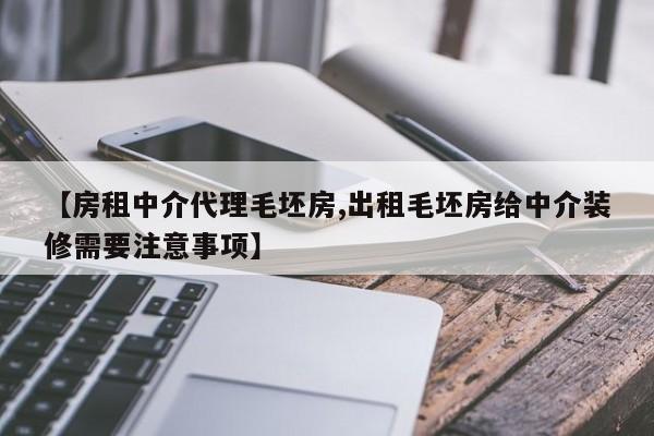 【房租中介代理毛坯房,出租毛坯房给中介装修需要注意事项】