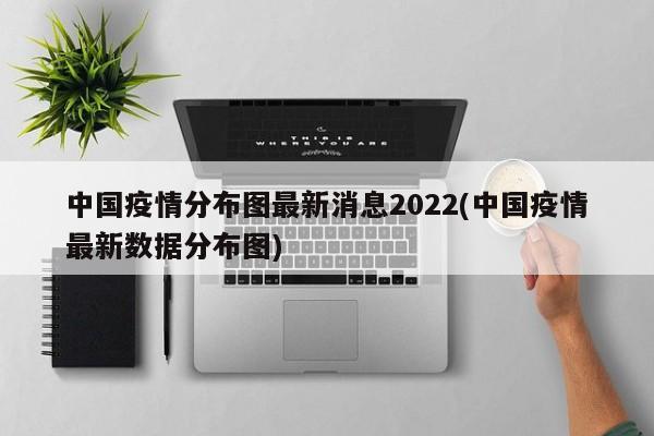 中国疫情分布图最新消息2022(中国疫情最新数据分布图)
