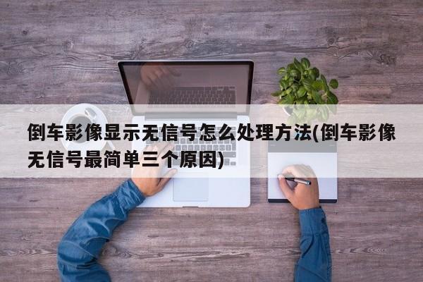 倒车影像显示无信号怎么处理方法(倒车影像无信号最简单三个原因)
