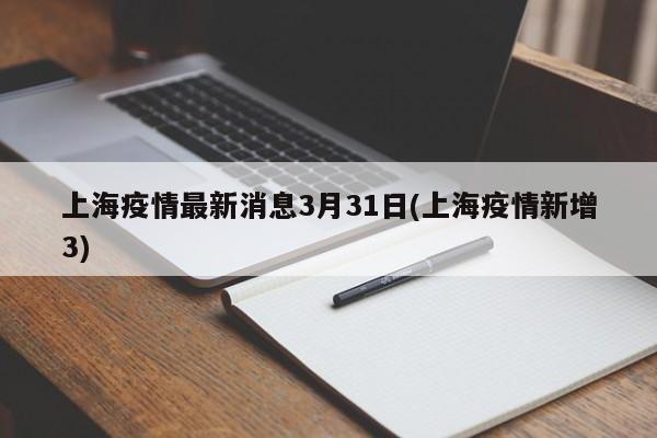 上海疫情最新消息3月31日(上海疫情新增3)