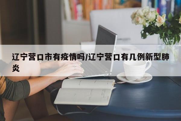 辽宁营口市有疫情吗/辽宁营口有几例新型肺炎