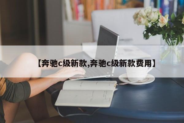 【奔驰c级新款,奔驰c级新款费用】