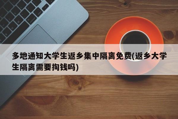 多地通知大学生返乡集中隔离免费(返乡大学生隔离需要掏钱吗)