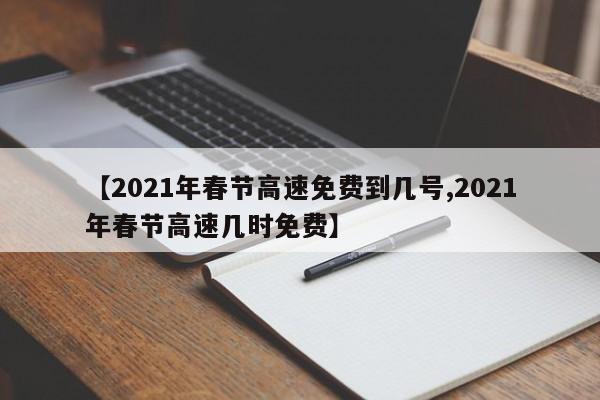 【2021年春节高速免费到几号,2021年春节高速几时免费】