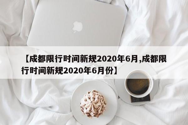 【成都限行时间新规2020年6月,成都限行时间新规2020年6月份】