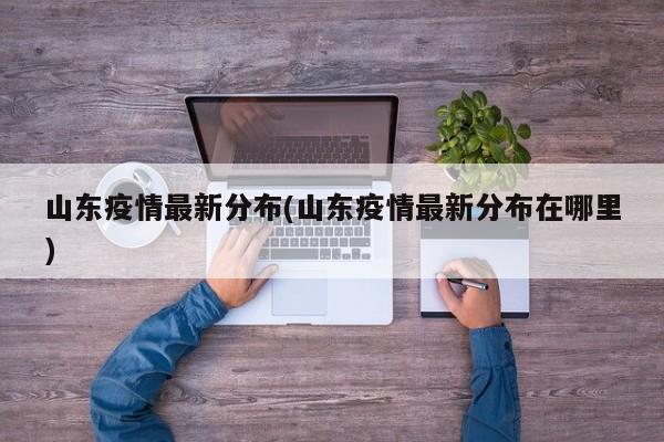 山东疫情最新分布(山东疫情最新分布在哪里)
