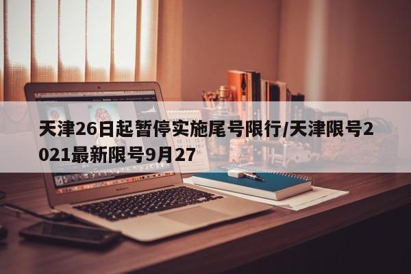 天津26日起暂停实施尾号限行/天津限号2021最新限号9月27