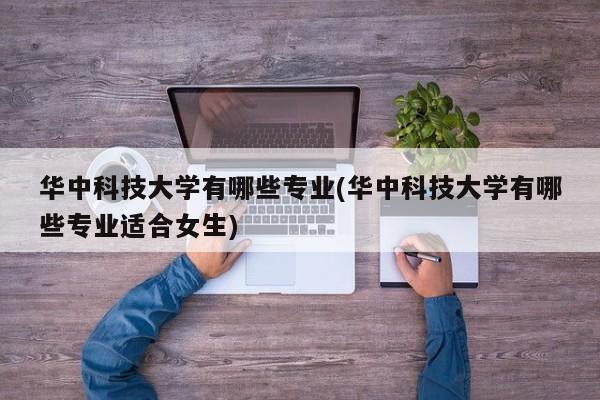 华中科技大学有哪些专业(华中科技大学有哪些专业适合女生)