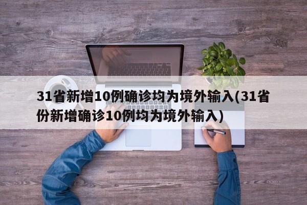 31省新增10例确诊均为境外输入(31省份新增确诊10例均为境外输入)