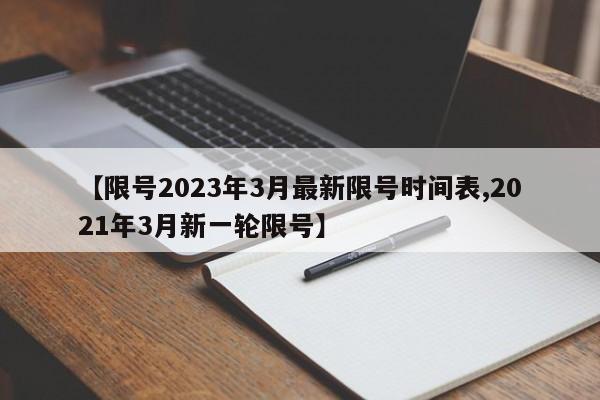 【限号2023年3月最新限号时间表,2021年3月新一轮限号】