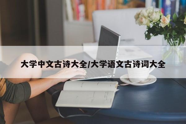 大学中文古诗大全/大学语文古诗词大全