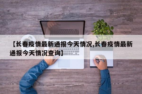 【长春疫情最新通报今天情况,长春疫情最新通报今天情况查询】
