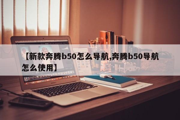【新款奔腾b50怎么导航,奔腾b50导航怎么使用】