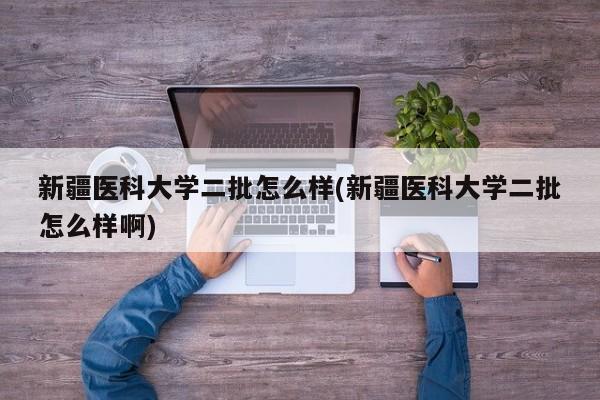 新疆医科大学二批怎么样(新疆医科大学二批怎么样啊)