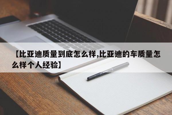 【比亚迪质量到底怎么样,比亚迪的车质量怎么样个人经验】