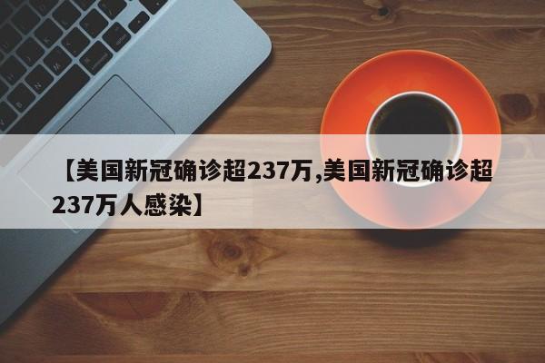 【美国新冠确诊超237万,美国新冠确诊超237万人感染】