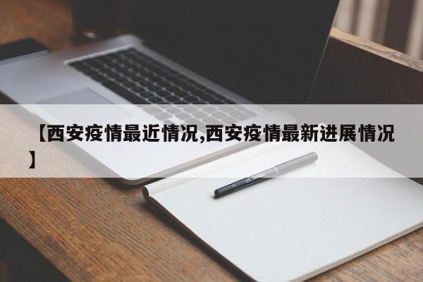【西安疫情最近情况,西安疫情最新进展情况】