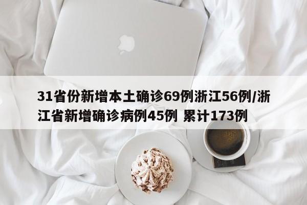 31省份新增本土确诊69例浙江56例/浙江省新增确诊病例45例 累计173例