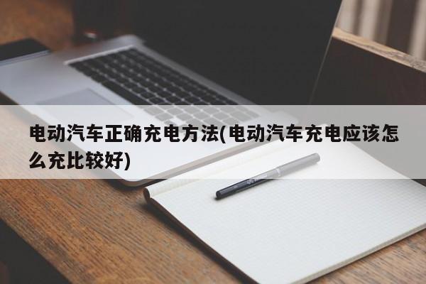 电动汽车正确充电方法(电动汽车充电应该怎么充比较好)