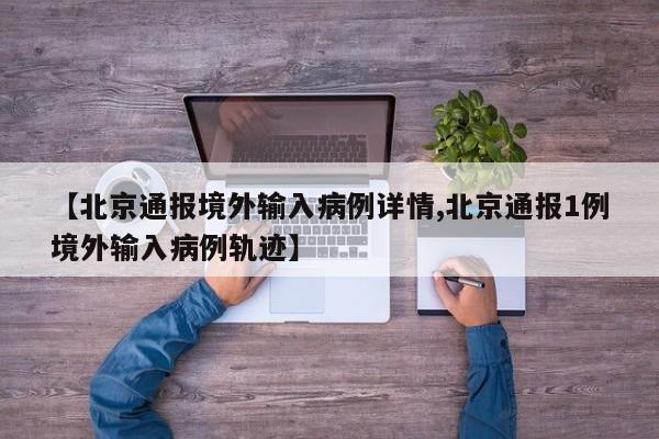 【北京通报境外输入病例详情,北京通报1例境外输入病例轨迹】