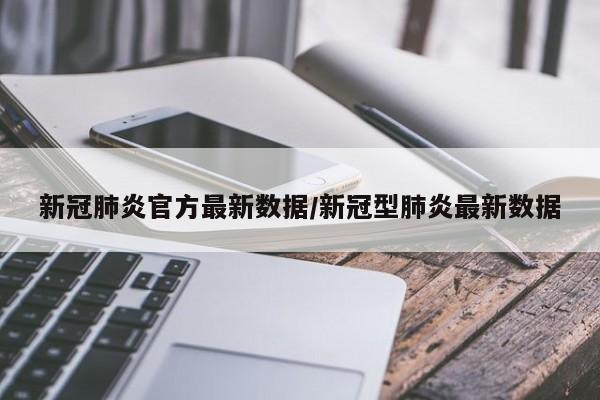 新冠肺炎官方最新数据/新冠型肺炎最新数据