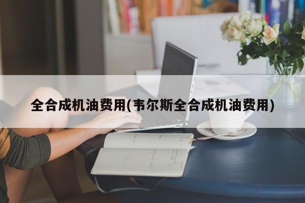全合成机油费用(韦尔斯全合成机油费用)