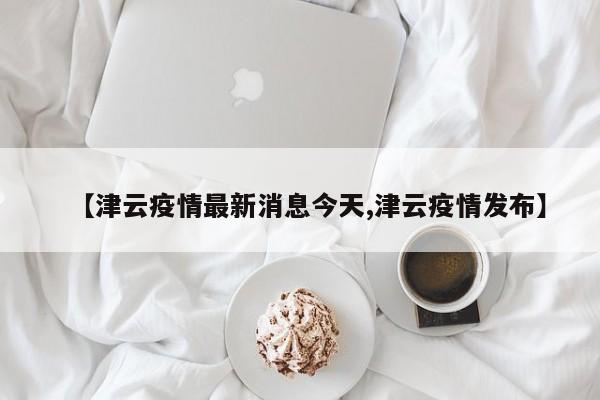 【津云疫情最新消息今天,津云疫情发布】