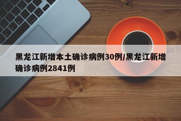 黑龙江新增本土确诊病例30例/黑龙江新增确诊病例2841例