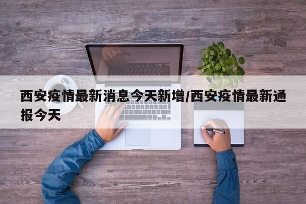 西安疫情最新消息今天新增/西安疫情最新通报今天