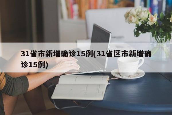 31省市新增确诊15例(31省区市新增确诊15例)