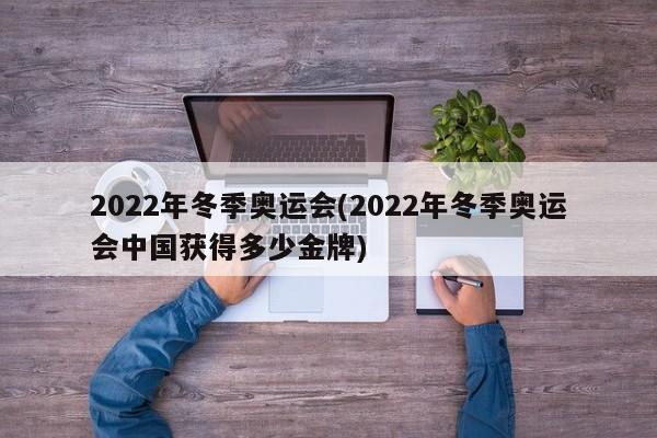 2022年冬季奥运会(2022年冬季奥运会中国获得多少金牌)