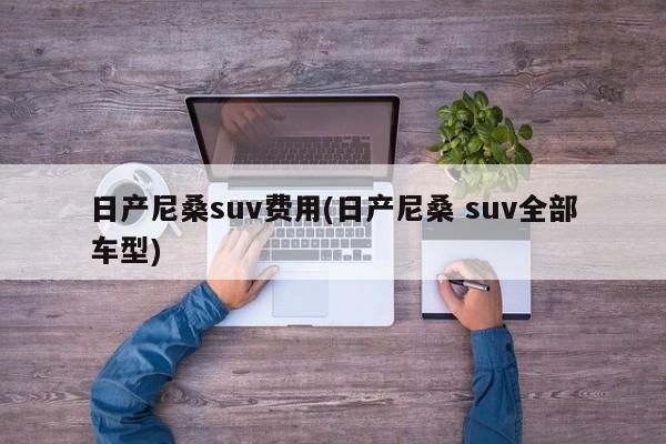 日产尼桑suv费用(日产尼桑 suv全部车型)
