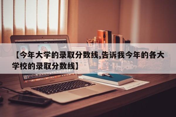 【今年大学的录取分数线,告诉我今年的各大学校的录取分数线】