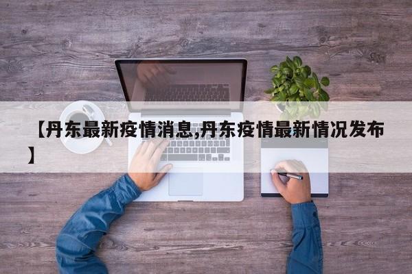 【丹东最新疫情消息,丹东疫情最新情况发布】
