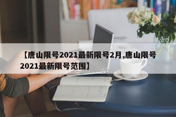 【唐山限号2021最新限号2月,唐山限号2021最新限号范围】