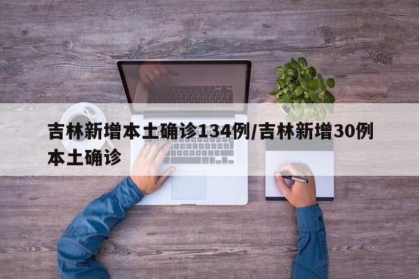 吉林新增本土确诊134例/吉林新增30例本土确诊