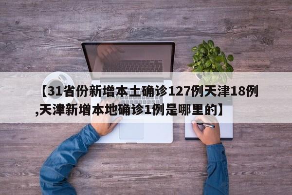 【31省份新增本土确诊127例天津18例,天津新增本地确诊1例是哪里的】