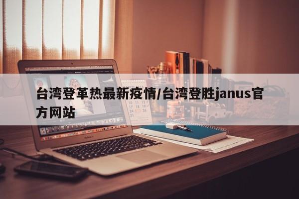 台湾登革热最新疫情/台湾登胜janus官方网站