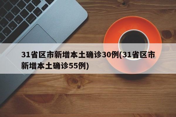 31省区市新增本土确诊30例(31省区市新增本土确诊55例)