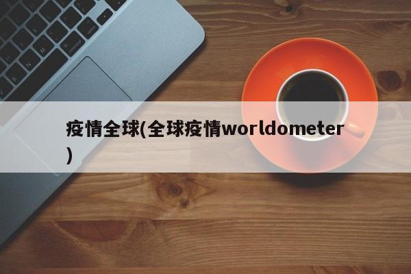 疫情全球(全球疫情worldometer)