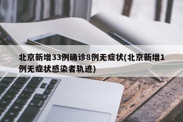 北京新增33例确诊8例无症状(北京新增1例无症状感染者轨迹)