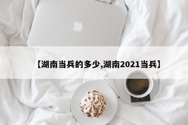 【湖南当兵的多少,湖南2021当兵】