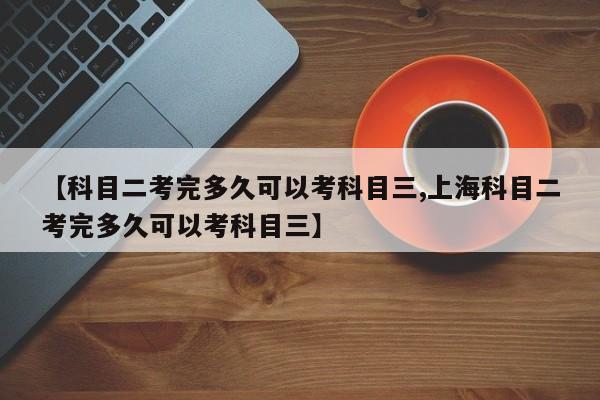 【科目二考完多久可以考科目三,上海科目二考完多久可以考科目三】