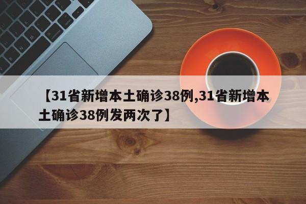 【31省新增本土确诊38例,31省新增本土确诊38例发两次了】