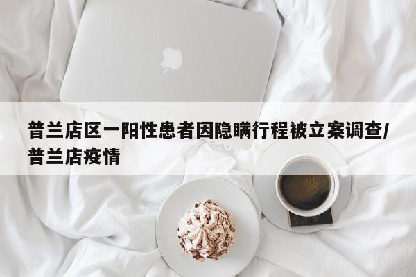 普兰店区一阳性患者因隐瞒行程被立案调查/普兰店疫情