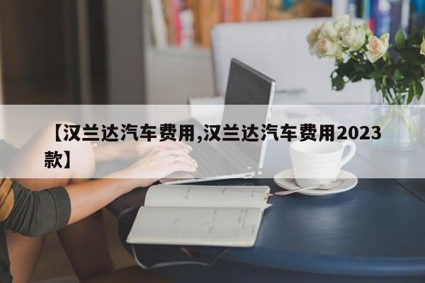 【汉兰达汽车费用,汉兰达汽车费用2023款】