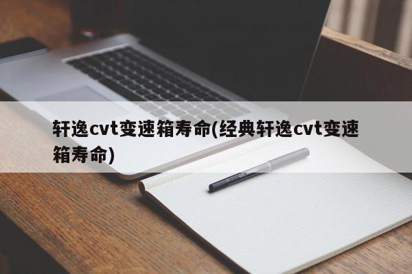 轩逸cvt变速箱寿命(经典轩逸cvt变速箱寿命)